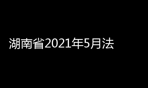 湖南省2021年5月法定報告傳染病疫情總體信息