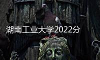 湖南工業大學2022分數線是多少分，湖南工業大學2022分數線是多少