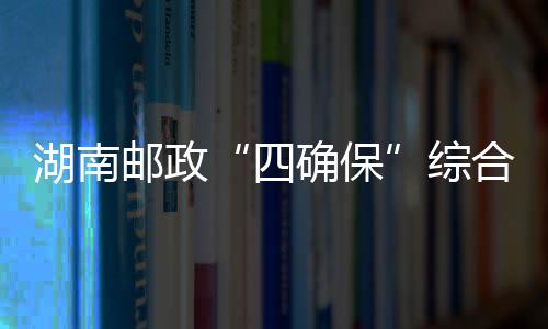 湖南郵政“四確?！本C合得分名列全國第一