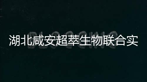 湖北咸安超萃生物聯合實驗室揭牌成立