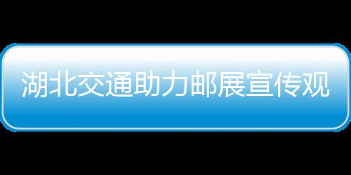 湖北交通助力郵展宣傳觀眾可預約觀展