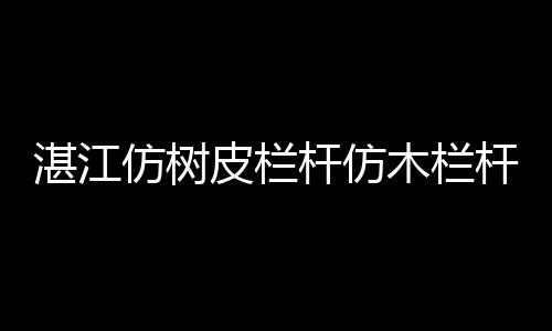 湛江仿樹皮欄桿仿木欄桿多少錢一米