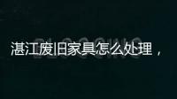 湛江廢舊家具怎么處理，湛江不要的大件垃圾如何處理