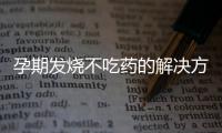 孕期發(fā)燒不吃藥的解決方法和技巧