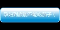 孕婦到底能不能吃茄子（茄子對孕婦的影響及食用建議）