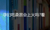 孕婦吃桑葚會上火嗎?看完這篇文章你就明白了