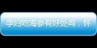 孕婦吃海參有好處嗎，懷孕幾個月可以吃，怎么吃更好？