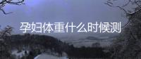 孕婦體重什么時候測