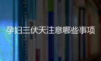 孕婦三伏天注意哪些事項和禁忌戳，要不要堅持散步看情況