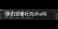 孕婦需要補(bǔ)充dha嗎