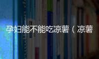 孕婦能不能吃涼薯（涼薯的營養價值及孕婦食用注意事項）