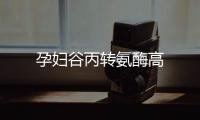 孕婦谷丙轉(zhuǎn)氨酶高