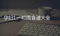 孕婦1一40周食譜大全表格，讓你的孕期飲食更加科學營養