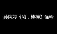 孫婉婷《嗨，棒棒》詮釋萌妹的最佳打開方式【娛樂新聞】風尚中國網