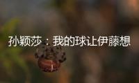 孫穎莎：我的球讓伊藤想不到 曾把她前三板看熟悉