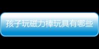 孩子玩磁力棒玩具有哪些好處 玩磁力棒玩具有哪些好處