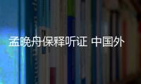 孟晚舟保釋聽證 中國外交部擲地有聲