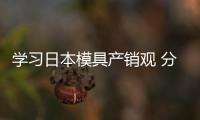 學習日本模具產(chǎn)銷觀 分析模具市場動向