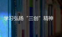 學習弘揚“三創”精神  建功立業新校區