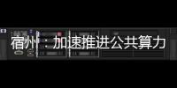 宿州：加速推進公共算力建設 奮力打造算力樞紐基地