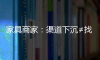 家具商家：渠道下沉≠找到“金礦”