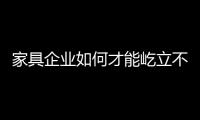 家具企業如何才能屹立不倒 自身提升才是關鍵