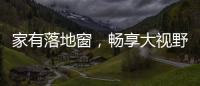 家有落地窗，暢享大視野，讓家不止美一倍！
