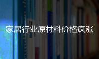 家居行業原材料價格瘋漲，暫時沒有下降的趨勢