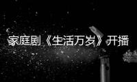 家庭劇《生活萬歲》開播 五好家庭遭遇重重考驗