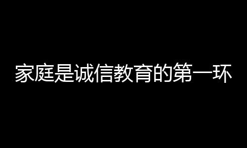 家庭是誠信教育的第一環(huán)境