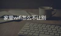 家里wifi怎么不讓別人蹭網（控制wifi不讓別人蹭網）