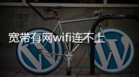 寬帶有網wifi連不上（寬帶連接不上wifi卻有）