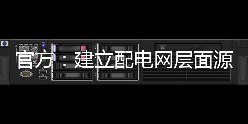 官方：建立配電網(wǎng)層面源網(wǎng)荷儲(chǔ)協(xié)同調(diào)控機(jī)制