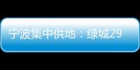 寧波集中供地：綠城29.9億再奪北侖商住用地 建面35.8萬(wàn)㎡