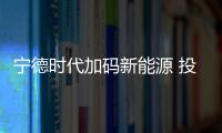 寧德時(shí)代加碼新能源 投資10億元成立子公司