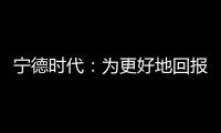 寧德時代：為更好地回報股東 確定了比往年更高的分紅比例