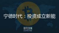 寧德時代：投資成立新能源科技公司