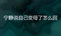 寧靜說自己變母了怎么回事？母里母氣是什么意思？