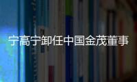 寧高寧卸任中國金茂董事長，李凡榮接任