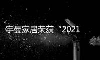 宇曼家居榮獲“2021中國家居行業價值100公司”