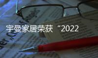 宇曼家居榮獲“2022中國家居行業價值100公司”