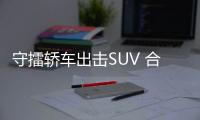 守擂轎車出擊SUV 合資攜利器入SUV血海