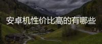 安卓機性價比高的有哪些2022（安卓機）