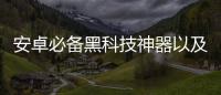 安卓必備黑科技神器以及安卓黑科技清理軟件的情況分析