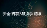 安全保障航班換季 精準施策筑牢防線