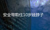 安全帶勒住10歲娃脖子 危急時刻民警急伸援手