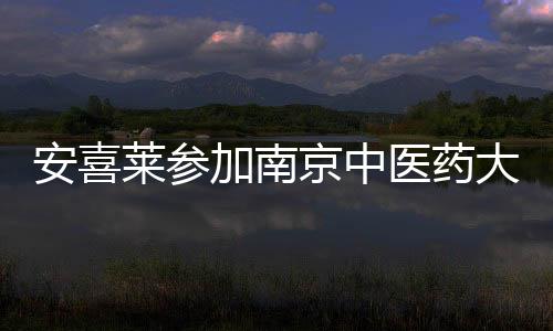 安喜萊參加南京中醫藥大學校院企協同發展研討會，共謀育人藍圖