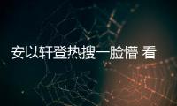 安以軒登熱搜一臉懵 看來(lái)是要再次走紅的節(jié)奏啊