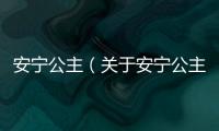 安寧公主（關于安寧公主的基本情況說明介紹）