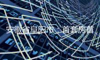 安徽省阜陽市：首套房首付比例最低降至20%